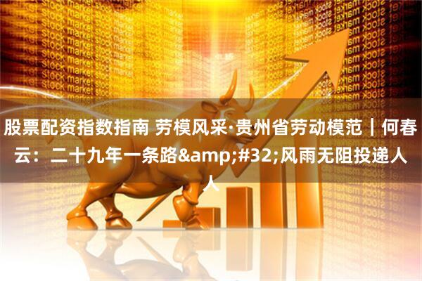 股票配資指數(shù)指南 勞模風(fēng)采·貴州省勞動(dòng)模范｜何春云：二十九年一條路&#32;風(fēng)雨無(wú)阻投遞人