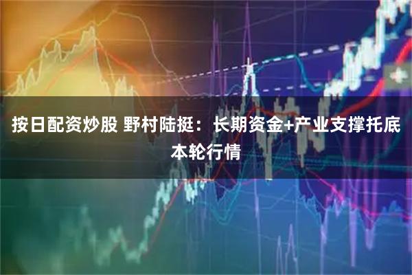 按日配資炒股 野村陸挺：長(zhǎng)期資金+產(chǎn)業(yè)支撐托底本輪行情